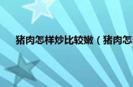 猪肉怎样炒比较嫩（猪肉怎么炒更鲜嫩相关内容简介介绍）