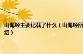 山海经主要记载了什么（山海经所记载的内容真实性有多少相关内容简介介绍）