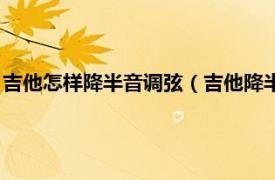 吉他怎样降半音调弦（吉他降半音调弦怎么调相关内容简介介绍）