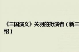 《三国演义》关羽的扮演者（新三国演义关羽的扮演者是谁相关内容简介介绍）