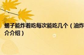 蝎子能炸着吃每次能吃几个（油炸蝎子一次能吃多少可以吃几天相关内容简介介绍）