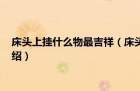 床头上挂什么物最吉祥（床头朝西挂什么吉祥物相关内容简介介绍）