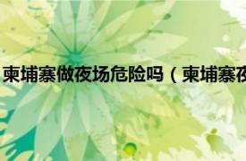 柬埔寨做夜场危险吗（柬埔寨夜场工作安全吗相关内容简介介绍）