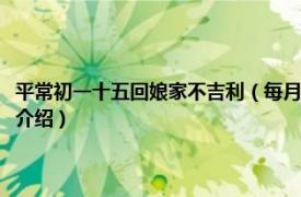 平常初一十五回娘家不吉利（每月初一十五走娘家有什么忌讳相关内容简介介绍）