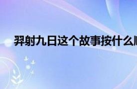 羿射九日这个故事按什么顺序写了羿射日的什么和什么