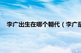 李广出生在哪个朝代（李广是哪个朝代的相关内容简介介绍）