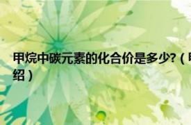 甲烷中碳元素的化合价是多少?（甲烷中碳的化合价是多少相关内容简介介绍）