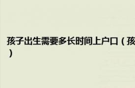 孩子出生需要多长时间上户口（孩子出生多久必须上户口相关内容简介介绍）