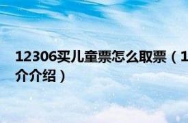 12306买儿童票怎么取票（12306订儿童票怎么取票相关内容简介介绍）