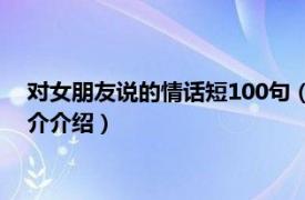 对女朋友说的情话短100句（对女朋友说的情话短句相关内容简介介绍）