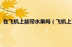 在飞机上能带水果吗（飞机上可以带水果吗相关内容简介介绍）