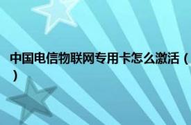 中国电信物联网专用卡怎么激活（电信物联网卡怎么激活相关内容简介介绍）