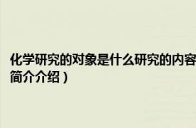 化学研究的对象是什么研究的内容是什么（化学研究的对象是什么相关内容简介介绍）