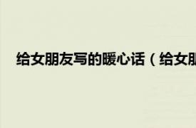 给女朋友写的暖心话（给女朋友暖心的话相关内容简介介绍）