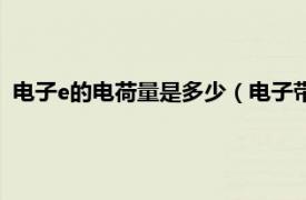 电子e的电荷量是多少（电子带电量e是多少相关内容简介介绍）