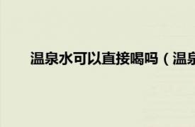 温泉水可以直接喝吗（温泉水能喝吗相关内容简介介绍）