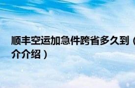 顺丰空运加急件跨省多久到（顺丰加急件跨省多久到相关内容简介介绍）