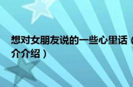 想对女朋友说的一些心里话（想对女朋友说的心里话相关内容简介介绍）