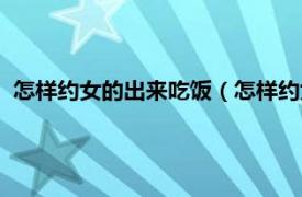 怎样约女的出来吃饭（怎样约女生出来吃饭相关内容简介介绍）