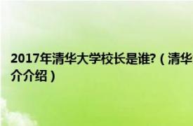 2017年清华大学校长是谁?（清华大学建于哪年第一任校长是谁相关内容简介介绍）