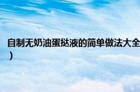 自制无奶油蛋挞液的简单做法大全（无奶油蛋挞液的做法相关内容简介介绍）