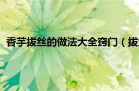 香芋拔丝的做法大全窍门（拔丝香芋怎么做相关内容简介介绍）