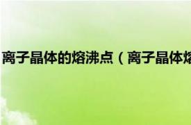 离子晶体的熔沸点（离子晶体熔沸点比较方法相关内容简介介绍）