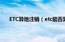 ETC异地注销（etc能否异地注销相关内容简介介绍）