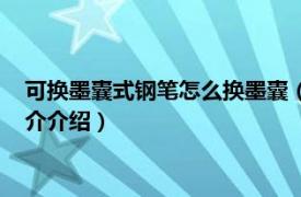 可换墨囊式钢笔怎么换墨囊（新买的钢笔怎么换墨囊相关内容简介介绍）