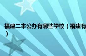 福建二本公办有哪些学校（福建有哪些比较好的二本学校相关内容简介介绍）