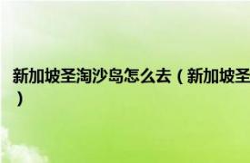 新加坡圣淘沙岛怎么去（新加坡圣淘沙岛有什么新景点玩相关内容简介介绍）