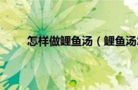 怎样做鲤鱼汤（鲤鱼汤怎么做相关内容简介介绍）