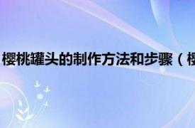 樱桃罐头的制作方法和步骤（樱桃罐头怎么做相关内容简介介绍）