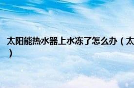 太阳能热水器上水冻了怎么办（太阳能热水器冻了怎么办相关内容简介介绍）