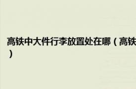 高铁中大件行李放置处在哪（高铁大件行李箱存放处在哪相关内容简介介绍）