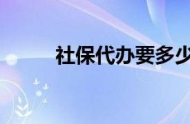 社保代办要多少费用（社保代办）