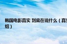 韩国电影真实 到底在说什么（真实韩国电影讲的什么意思相关内容简介介绍）