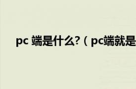 pc 端是什么?（pc端就是电脑版吗相关内容简介介绍）