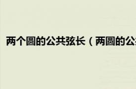 两个圆的公共弦长（两圆的公共弦长怎么求相关内容简介介绍）