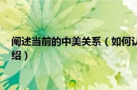 阐述当前的中美关系（如何认识当前的中美关系相关内容简介介绍）