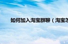 如何加入淘宝群聊（淘宝怎么加群聊相关内容简介介绍）