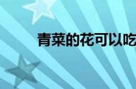 青菜的花可以吃吗？相关内容介绍