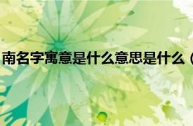 南名字寓意是什么意思是什么（南一名字寓意相关内容简介介绍）