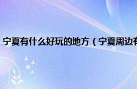 宁夏有什么好玩的地方（宁夏周边有什么好玩的地方吗相关内容简介介绍）