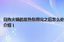 自热火锅的发热包用完之后怎么处理（自热火锅发热包怎么扔相关内容简介介绍）