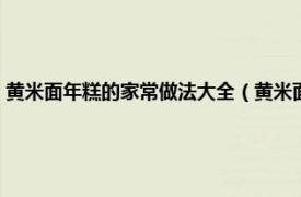 黄米面年糕的家常做法大全（黄米面年糕最正宗的做法相关内容简介介绍）