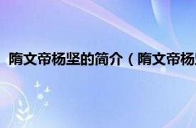 隋文帝杨坚的简介（隋文帝杨坚皇后叫什么相关内容简介介绍）