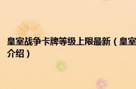 皇室战争卡牌等级上限最新（皇室战争卡牌的等级上限是多少相关内容简介介绍）