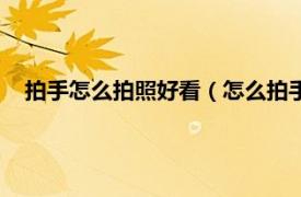 拍手怎么拍照好看（怎么拍手好看又上镜相关内容简介介绍）