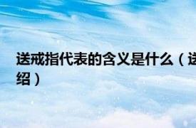 送戒指代表的含义是什么（送戒指代表什么意思相关内容简介介绍）